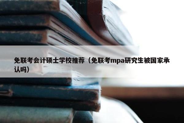 免联考会计硕士学校推荐（免联考mpa研究生被国家承认吗）