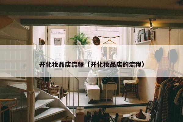 开化妆品店流程（开化妆品店的流程）