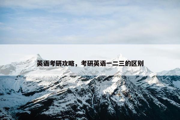 英语考研攻略，考研英语一二三的区别