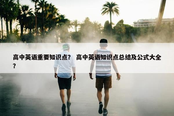 高中英语重要知识点？ 高中英语知识点总结及公式大全？