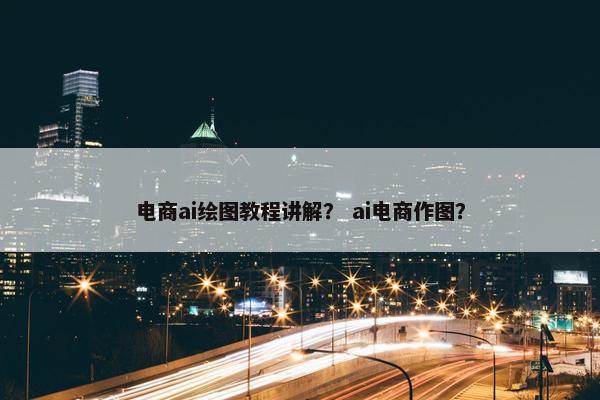 电商ai绘图教程讲解？ ai电商作图？