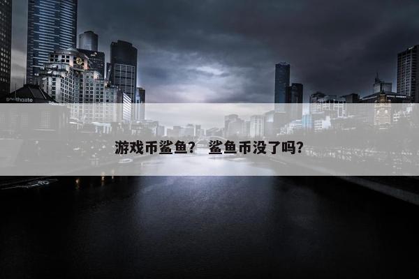 游戏币鲨鱼？ 鲨鱼币没了吗？