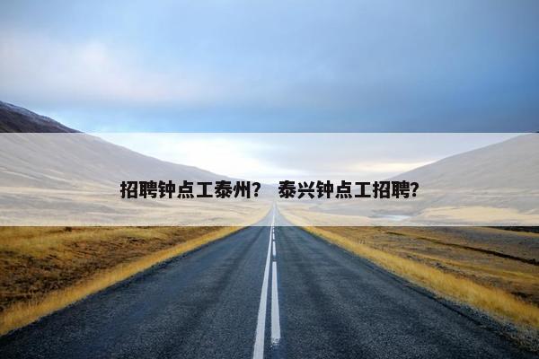 招聘钟点工泰州？ 泰兴钟点工招聘？