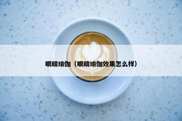 眼睛瑜伽（眼睛瑜伽效果怎么样）