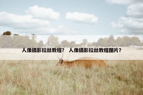 人像摄影拉丝教程？ 人像摄影拉丝教程图片？