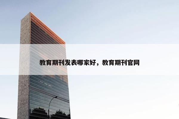 教育期刊发表哪家好，教育期刊官网