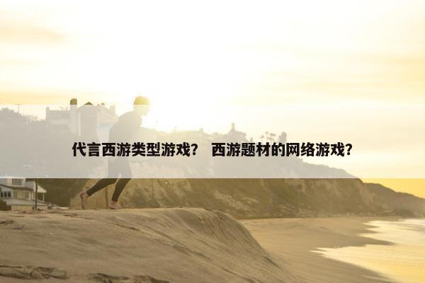 代言西游类型游戏？ 西游题材的网络游戏？