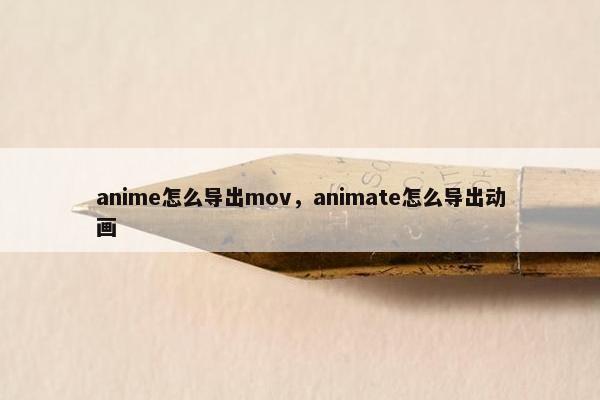 anime怎么导出mov，animate怎么导出动画