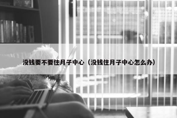 没钱要不要住月子中心（没钱住月子中心怎么办）