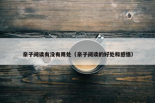 亲子阅读有没有用处（亲子阅读的好处和感悟）
