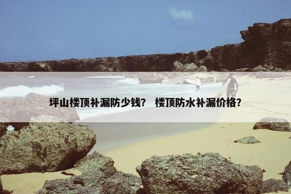 坪山楼顶补漏防少钱？ 楼顶防水补漏价格？