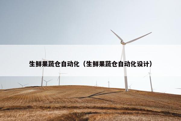 生鲜果蔬仓自动化（生鲜果蔬仓自动化设计）