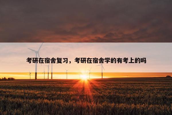 考研在宿舍复习，考研在宿舍学的有考上的吗
