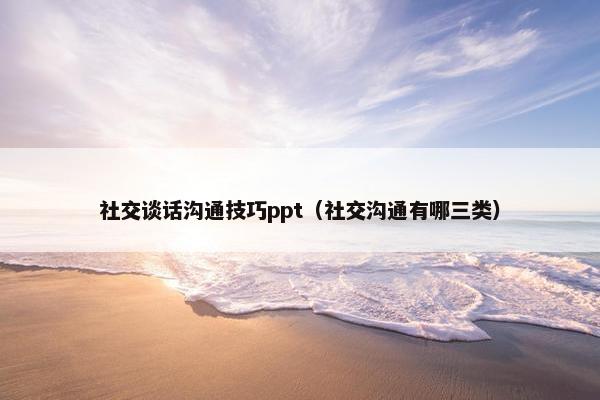 社交谈话沟通技巧ppt（社交沟通有哪三类）