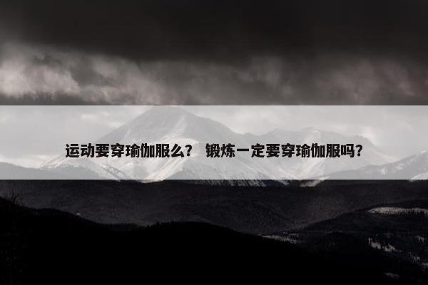 运动要穿瑜伽服么？ 锻炼一定要穿瑜伽服吗？