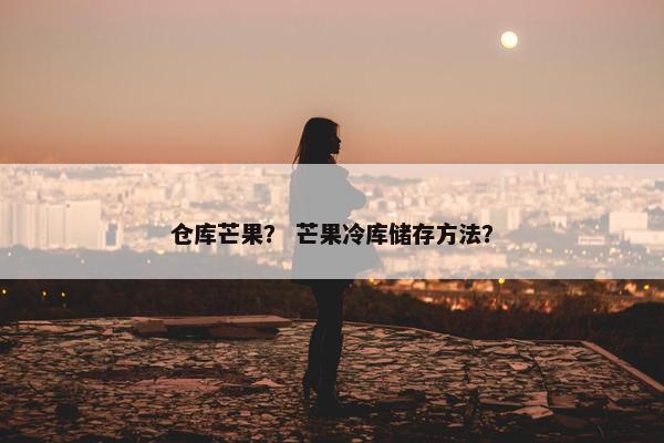 仓库芒果？ 芒果冷库储存方法？