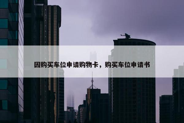因购买车位申请购物卡，购买车位申请书