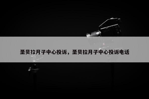 圣贝拉月子中心投诉，圣贝拉月子中心投诉电话