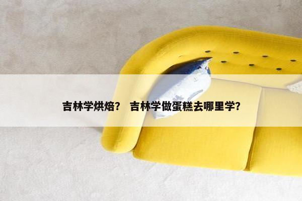 吉林学烘焙？ 吉林学做蛋糕去哪里学？