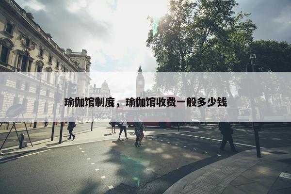 瑜伽馆制度，瑜伽馆收费一般多少钱