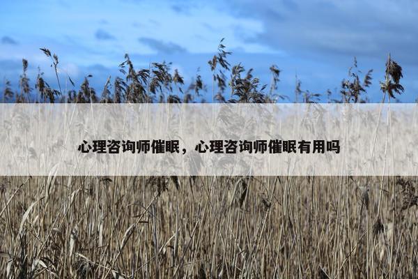心理咨询师催眠，心理咨询师催眠有用吗
