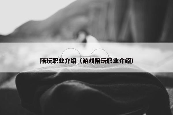 陪玩职业介绍（游戏陪玩职业介绍）