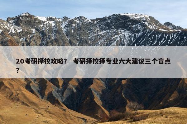 20考研择校攻略？ 考研择校择专业六大建议三个盲点？