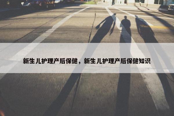 新生儿护理产后保健，新生儿护理产后保健知识