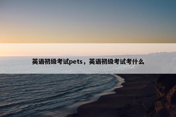 英语初级考试pets，英语初级考试考什么