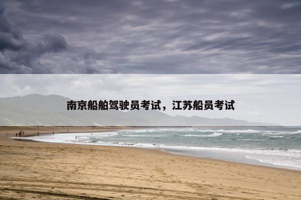 南京船舶驾驶员考试，江苏船员考试