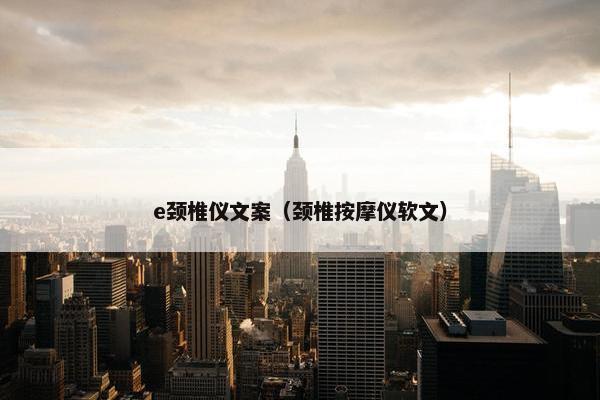 e颈椎仪文案（颈椎按摩仪软文）