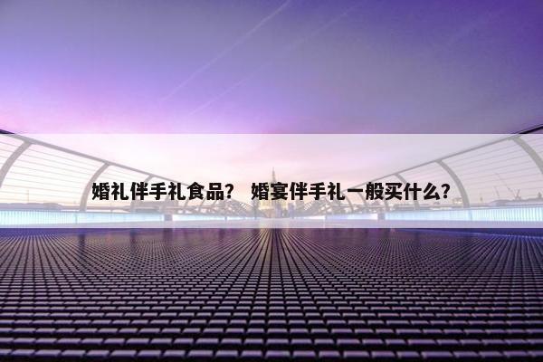 婚礼伴手礼食品？ 婚宴伴手礼一般买什么？