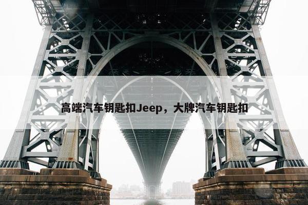 高端汽车钥匙扣Jeep，大牌汽车钥匙扣