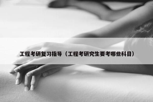 工程考研复习指导（工程考研究生要考哪些科目）