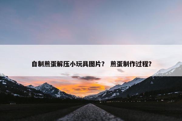 自制煎蛋解压小玩具图片？ 煎蛋制作过程？