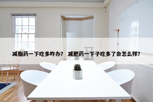 减脂药一下吃多咋办？ 减肥药一下子吃多了会怎么样？