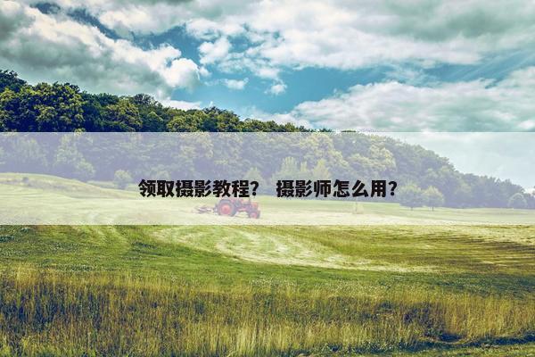 领取摄影教程？ 摄影师怎么用？