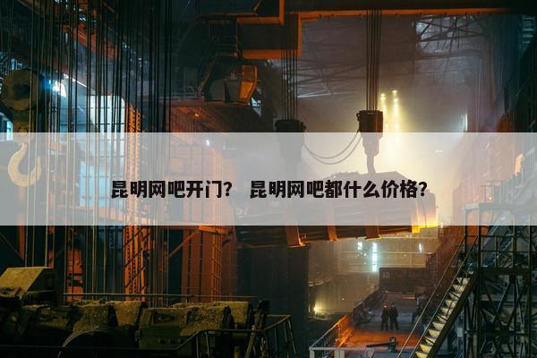 昆明网吧开门？ 昆明网吧都什么价格？