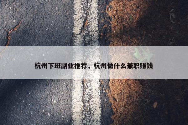杭州下班副业推荐，杭州做什么兼职赚钱