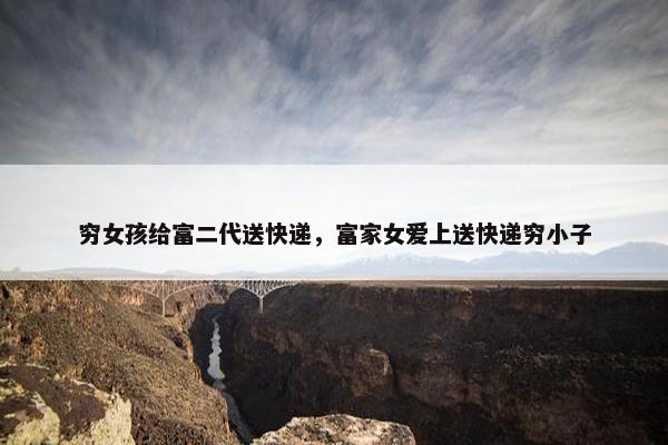 穷女孩给富二代送快递，富家女爱上送快递穷小子