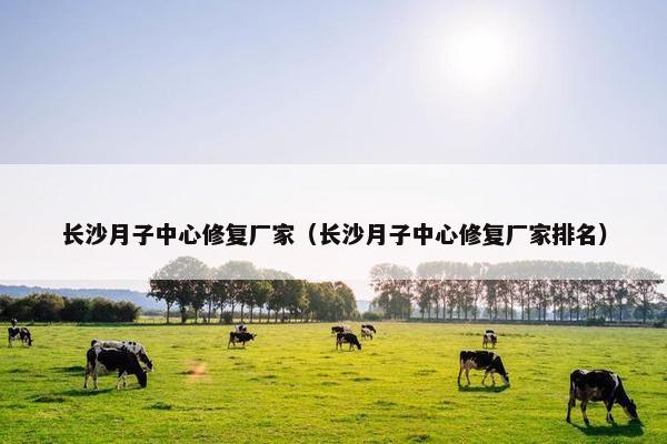 长沙月子中心修复厂家（长沙月子中心修复厂家排名）