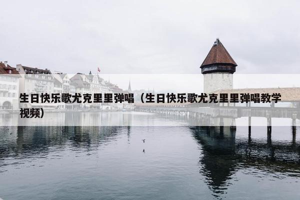 生日快乐歌尤克里里弹唱（生日快乐歌尤克里里弹唱教学视频）