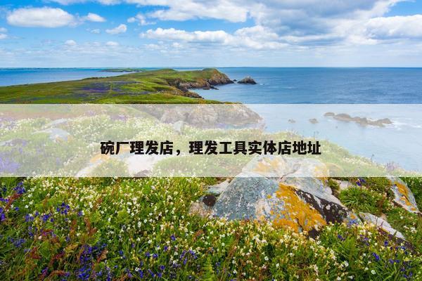 碗厂理发店，理发工具实体店地址