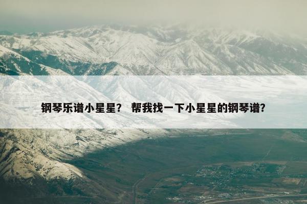 钢琴乐谱小星星？ 帮我找一下小星星的钢琴谱？