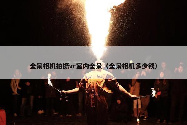 全景相机拍摄vr室内全景（全景相机多少钱）