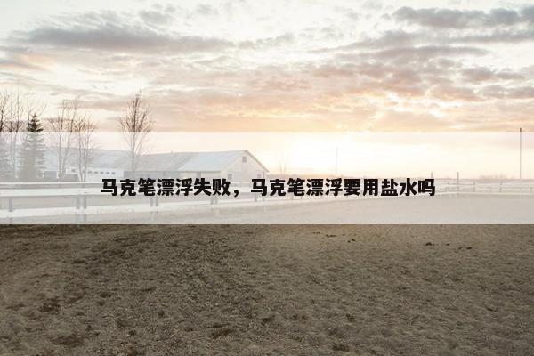 马克笔漂浮失败，马克笔漂浮要用盐水吗