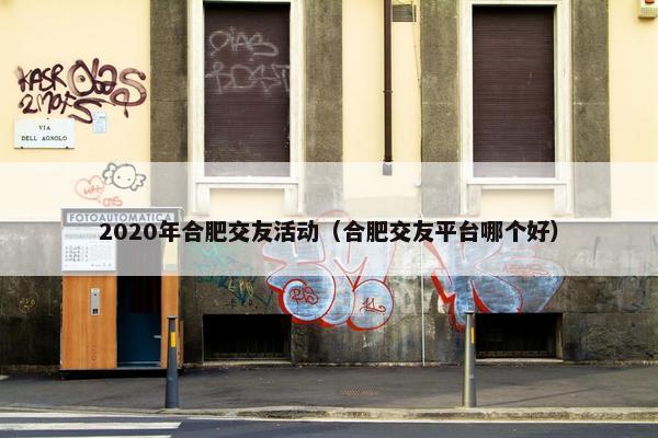 2020年合肥交友活动（合肥交友平台哪个好）