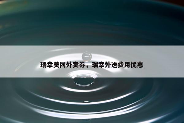 瑞幸美团外卖券，瑞幸外送费用优惠