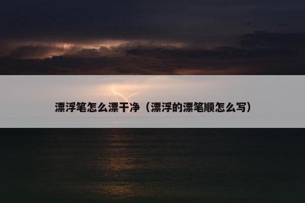 漂浮笔怎么漂干净（漂浮的漂笔顺怎么写）