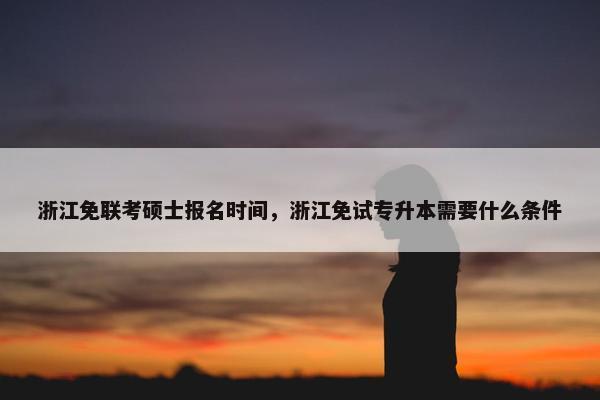 浙江免联考硕士报名时间，浙江免试专升本需要什么条件